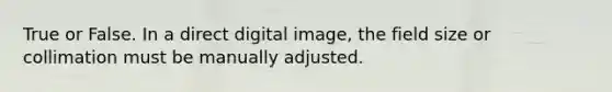 True or False. In a direct digital image, the field size or collimation must be manually adjusted.