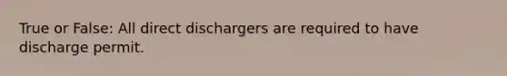 True or False: All direct dischargers are required to have discharge permit.