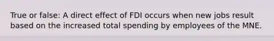 True or false: A direct effect of FDI occurs when new jobs result based on the increased total spending by employees of the MNE.