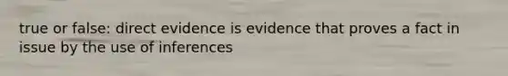 true or false: direct evidence is evidence that proves a fact in issue by the use of inferences