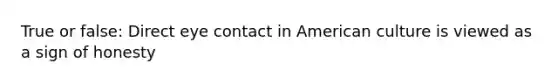 True or false: Direct eye contact in American culture is viewed as a sign of honesty