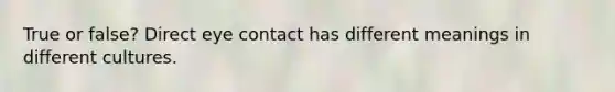 True or false? Direct eye contact has different meanings in different cultures.