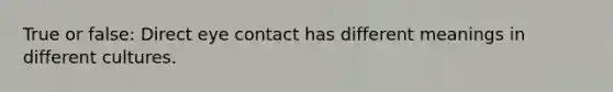 True or false: Direct <a href='https://www.questionai.com/knowledge/kAz0luJCe1-eye-contact' class='anchor-knowledge'>eye contact</a> has different meanings in different cultures.