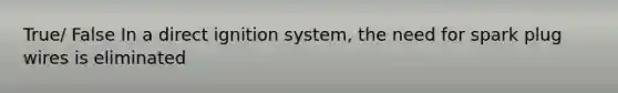 True/ False In a direct ignition system, the need for spark plug wires is eliminated