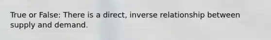 True or False: There is a direct, inverse relationship between supply and demand.