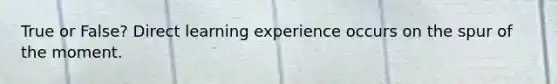 True or False? Direct learning experience occurs on the spur of the moment.