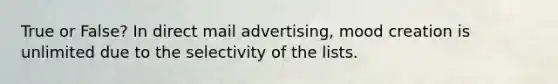 True or False? In direct mail advertising, mood creation is unlimited due to the selectivity of the lists.