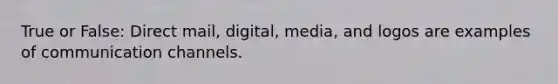 True or False: Direct mail, digital, media, and logos are examples of communication channels.