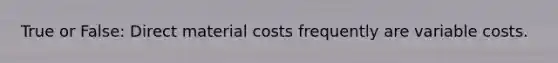 True or False: Direct material costs frequently are variable costs.