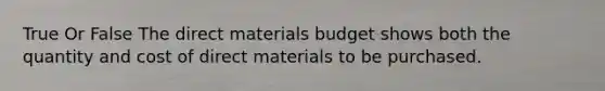 True Or False The direct materials budget shows both the quantity and cost of direct materials to be purchased.