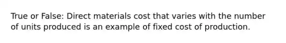 True or False: Direct materials cost that varies with the number of units produced is an example of fixed cost of production.