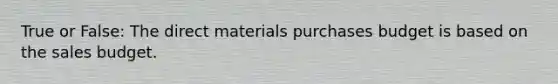 True or False: The direct materials purchases budget is based on the sales budget.