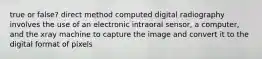 true or false? direct method computed digital radiography involves the use of an electronic intraoral sensor, a computer, and the xray machine to capture the image and convert it to the digital format of pixels