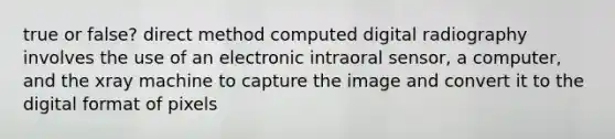 true or false? direct method computed digital radiography involves the use of an electronic intraoral sensor, a computer, and the xray machine to capture the image and convert it to the digital format of pixels