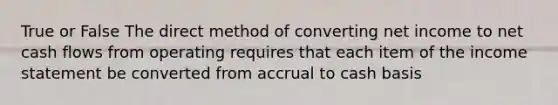 True or False The direct method of converting net income to net cash flows from operating requires that each item of the income statement be converted from accrual to cash basis