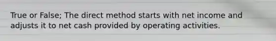 True or False; The direct method starts with net income and adjusts it to net cash provided by operating activities.
