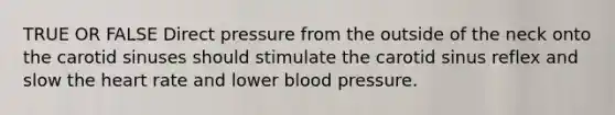 TRUE OR FALSE Direct pressure from the outside of the neck onto the carotid sinuses should stimulate the carotid sinus reflex and slow <a href='https://www.questionai.com/knowledge/kya8ocqc6o-the-heart' class='anchor-knowledge'>the heart</a> rate and lower blood pressure.