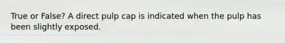 True or False? A direct pulp cap is indicated when the pulp has been slightly exposed.