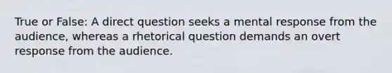 True or False: A direct question seeks a mental response from the audience, whereas a rhetorical question demands an overt response from the audience.