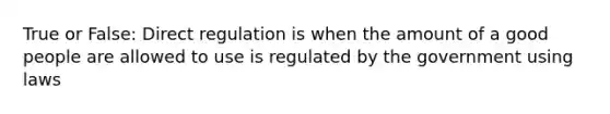 True or False: Direct regulation is when the amount of a good people are allowed to use is regulated by the government using laws