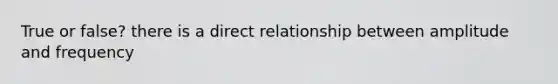 True or false? there is a direct relationship between amplitude and frequency