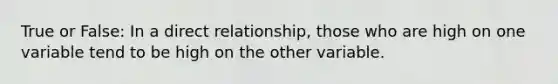 True or False: In a direct relationship, those who are high on one variable tend to be high on the other variable.