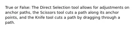 True or False: The Direct Selection tool allows for adjustments on anchor paths, the Scissors tool cuts a path along its anchor points, and the Knife tool cuts a path by dragging through a path.