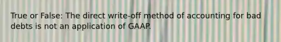 True or False: The direct write-off method of accounting for bad debts is not an application of GAAP.