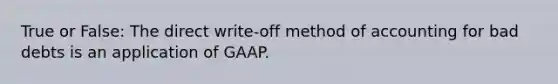 True or False: The direct write-off method of accounting for bad debts is an application of GAAP.