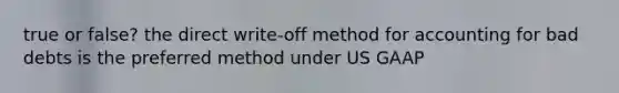 true or false? the direct write-off method for accounting for bad debts is the preferred method under US GAAP