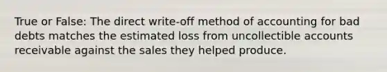 True or False: The direct write-off method of accounting for bad debts matches the estimated loss from uncollectible accounts receivable against the sales they helped produce.