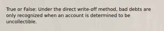 True or False: Under the direct write-off method, bad debts are only recognized when an account is determined to be uncollectible.