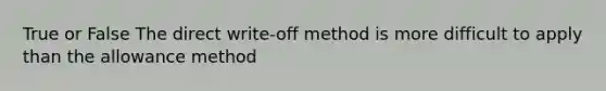 True or False The direct write-off method is more difficult to apply than the allowance method