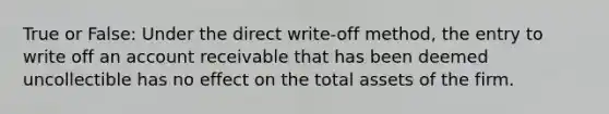 True or False: Under the direct write-off method, the entry to write off an account receivable that has been deemed uncollectible has no effect on the total assets of the firm.