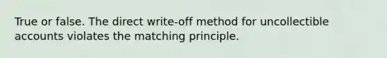 True or false. The direct write-off method for uncollectible accounts violates the matching principle.