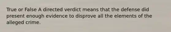 True or False A directed verdict means that the defense did present enough evidence to disprove all the elements of the alleged crime.