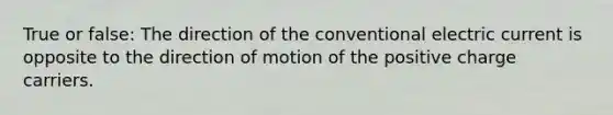 True or false: The direction of the conventional electric current is opposite to the direction of motion of the positive charge carriers.