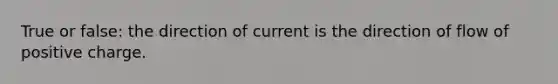 True or false: the direction of current is the direction of flow of positive charge.