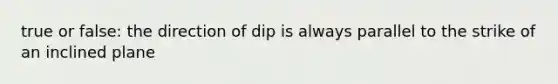 true or false: the direction of dip is always parallel to the strike of an inclined plane