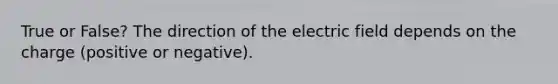 True or False? The direction of the electric field depends on the charge (positive or negative).