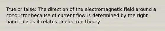 True or false: The direction of the electromagnetic field around a conductor because of current flow is determined by the right-hand rule as it relates to electron theory