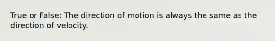 True or False: The direction of motion is always the same as the direction of velocity.