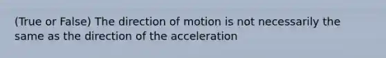 (True or False) The direction of motion is not necessarily the same as the direction of the acceleration