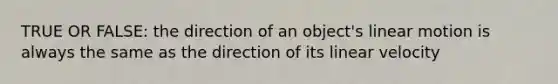 TRUE OR FALSE: the direction of an object's linear motion is always the same as the direction of its linear velocity