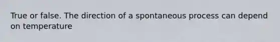 True or false. The direction of a spontaneous process can depend on temperature