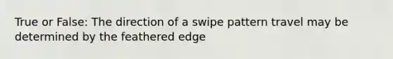 True or False: The direction of a swipe pattern travel may be determined by the feathered edge