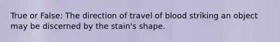 True or False: The direction of travel of blood striking an object may be discerned by the stain's shape.