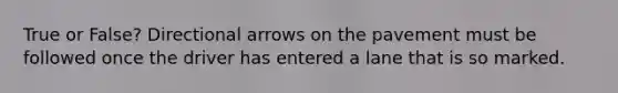 True or False? Directional arrows on the pavement must be followed once the driver has entered a lane that is so marked.