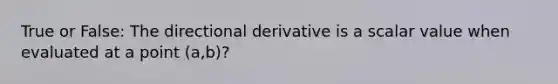 True or False: The directional derivative is a scalar value when evaluated at a point (a,b)?