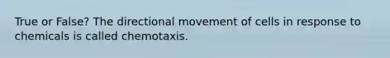 True or False? The directional movement of cells in response to chemicals is called chemotaxis.